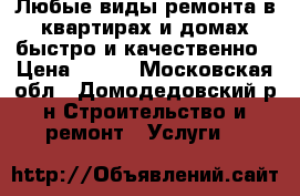 Любые виды ремонта в квартирах и домах быстро и качественно › Цена ­ 700 - Московская обл., Домодедовский р-н Строительство и ремонт » Услуги   